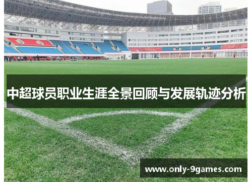 中超球员职业生涯全景回顾与发展轨迹分析 中超球员职业生涯全景回顾与发展轨迹分析