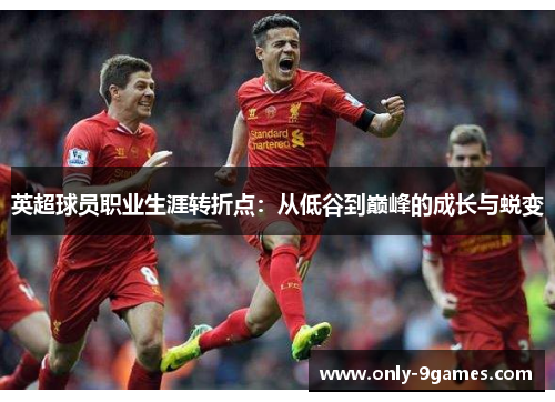 英超球员职业生涯转折点:从低谷到巅峰的成长与蜕变 英超球员职业生涯转折点:从低谷到巅峰的成长与蜕变