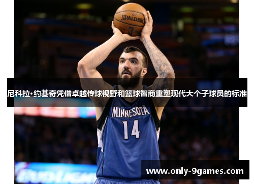 尼科拉·约基奇凭借卓越传球视野和篮球智商重塑现代大个子球员的标准 尼科拉·约基奇凭借卓越传球视野和篮球智商重塑现代大个子球员的标准