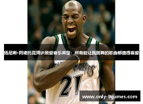 扬尼斯·阿德托昆博谈最爱音乐类型:所有能让我跳舞的歌曲都值得喜爱 扬尼斯·阿德托昆博谈最爱音乐类型:所有能让我跳舞的歌曲都值得喜爱