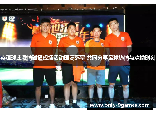 英超球迷激情碰撞现场活动圆满落幕 共同分享足球热情与欢愉时刻 英超球迷激情碰撞现场活动圆满落幕 共同分享足球热情与欢愉时刻
