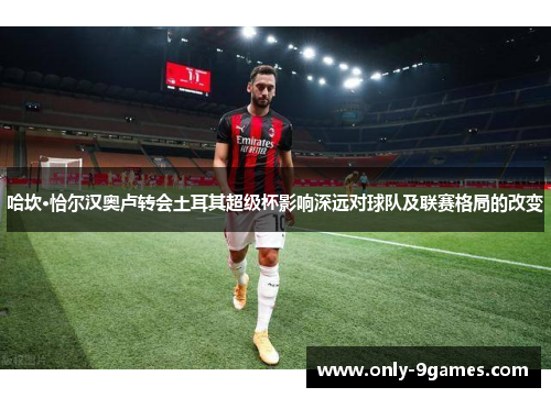 哈坎·恰尔汉奥卢转会土耳其超级杯影响深远对球队及联赛格局的改变 哈坎·恰尔汉奥卢转会土耳其超级杯影响深远对球队及联赛格局的改变