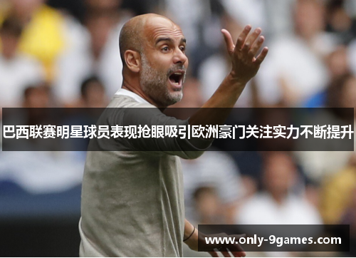 巴西联赛明星球员表现抢眼吸引欧洲豪门关注实力不断提升 巴西联赛明星球员表现抢眼吸引欧洲豪门关注实力不断提升