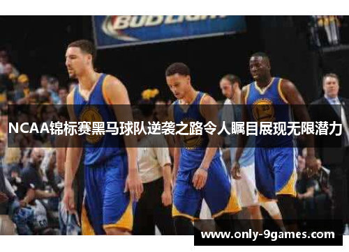 NCAA锦标赛黑马球队逆袭之路令人瞩目展现无限潜力 NCAA锦标赛黑马球队逆袭之路令人瞩目展现无限潜力