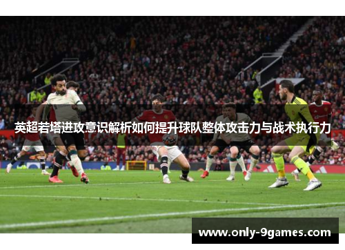 英超若塔进攻意识解析如何提升球队整体攻击力与战术执行力 英超若塔进攻意识解析如何提升球队整体攻击力与战术执行力