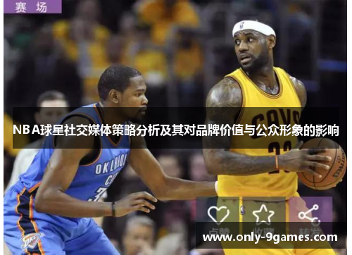 NBA球星社交媒体策略分析及其对品牌价值与公众形象的影响 NBA球星社交媒体策略分析及其对品牌价值与公众形象的影响