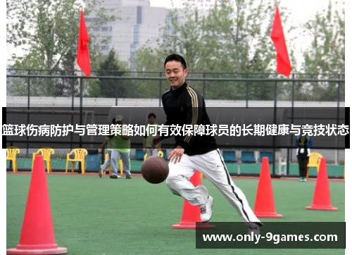 篮球伤病防护与管理策略如何有效保障球员的长期健康与竞技状态 篮球伤病防护与管理策略如何有效保障球员的长期健康与竞技状态