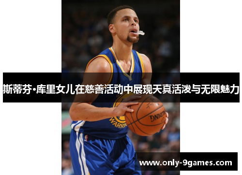 斯蒂芬·库里女儿在慈善活动中展现天真活泼与无限魅力