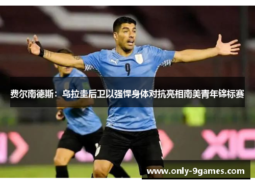 费尔南德斯:乌拉圭后卫以强悍身体对抗亮相南美青年锦标赛 费尔南德斯:乌拉圭后卫以强悍身体对抗亮相南美青年锦标赛