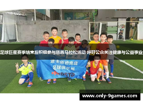 足球巨星赛季结束后积极参与慈善马拉松活动 呼吁公众关注健康与公益事业