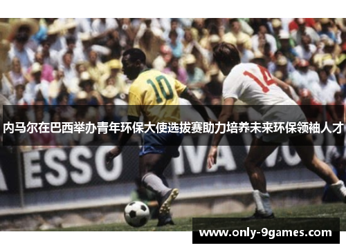 内马尔在巴西举办青年环保大使选拔赛助力培养未来环保领袖人才 内马尔在巴西举办青年环保大使选拔赛助力培养未来环保领袖人才