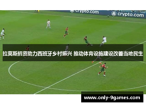 拉莫斯捐资助力西班牙乡村振兴 推动体育设施建设改善当地民生 拉莫斯捐资助力西班牙乡村振兴 推动体育设施建设改善当地民生