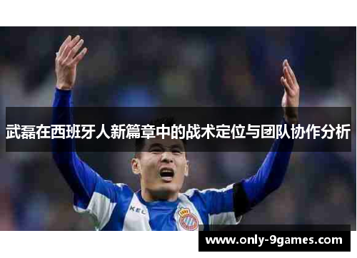 武磊在西班牙人新篇章中的战术定位与团队协作分析 武磊在西班牙人新篇章中的战术定位与团队协作分析