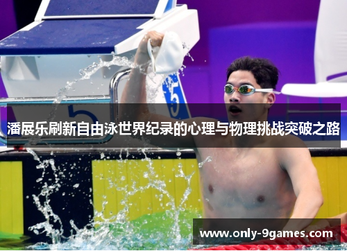 潘展乐刷新自由泳世界纪录的心理与物理挑战突破之路 潘展乐刷新自由泳世界纪录的心理与物理挑战突破之路
