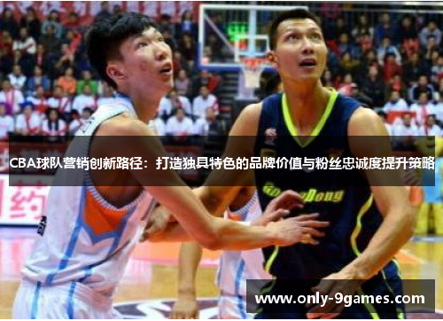 CBA球队营销创新路径:打造独具特色的品牌价值与粉丝忠诚度提升策略 CBA球队营销创新路径:打造独具特色的品牌价值与粉丝忠诚度提升策略
