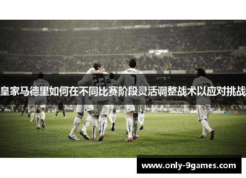 皇家马德里如何在不同比赛阶段灵活调整战术以应对挑战