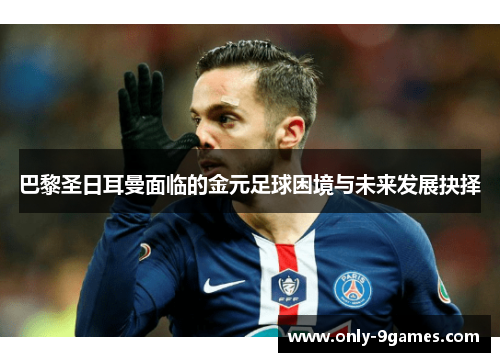 巴黎圣日耳曼面临的金元足球困境与未来发展抉择