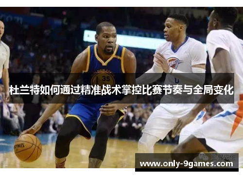 杜兰特如何通过精准战术掌控比赛节奏与全局变化 杜兰特如何通过精准战术掌控比赛节奏与全局变化