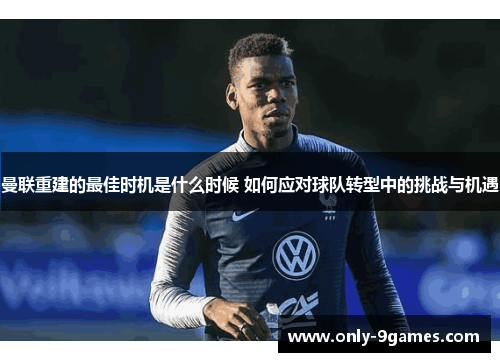 曼联重建的最佳时机是什么时候 如何应对球队转型中的挑战与机遇