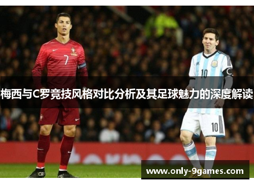 梅西与C罗竞技风格对比分析及其足球魅力的深度解读