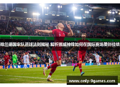 哈兰德国家队进球法则揭秘 解析挪威神锋如何在国际赛场屡创佳绩 哈兰德国家队进球法则揭秘 解析挪威神锋如何在国际赛场屡创佳绩