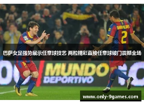 巴萨女足强势展示任意球技艺 两粒精彩直接任意球破门震撼全场 巴萨女足强势展示任意球技艺 两粒精彩直接任意球破门震撼全场