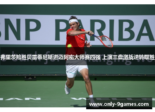 弗里茨险胜贝雷蒂尼挺进迈阿密大师赛四强 上演三盘激战逆转取胜