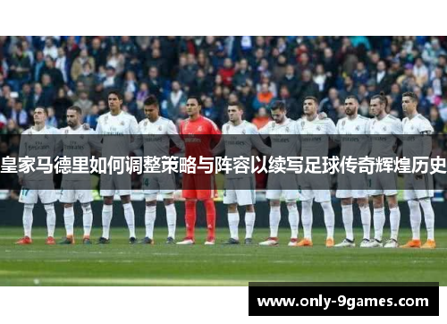 皇家马德里如何调整策略与阵容以续写足球传奇辉煌历史 皇家马德里如何调整策略与阵容以续写足球传奇辉煌历史