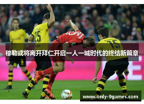 穆勒或将离开拜仁开启一人一城时代的终结新篇章 穆勒或将离开拜仁开启一人一城时代的终结新篇章