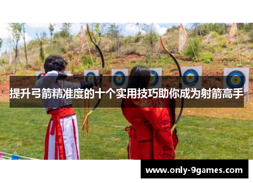 提升弓箭精准度的十个实用技巧助你成为射箭高手 提升弓箭精准度的十个实用技巧助你成为射箭高手
