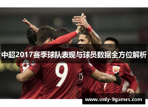 中超2017赛季球队表现与球员数据全方位解析