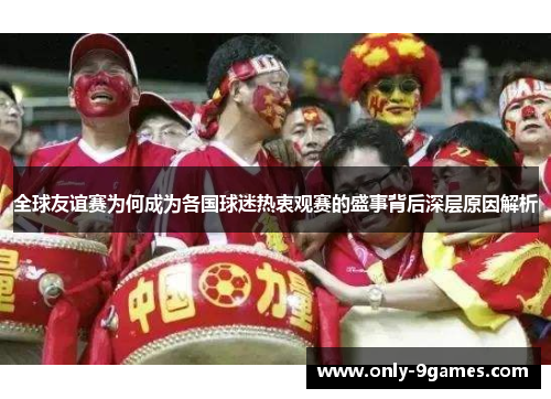 全球友谊赛为何成为各国球迷热衷观赛的盛事背后深层原因解析 全球友谊赛为何成为各国球迷热衷观赛的盛事背后深层原因解析