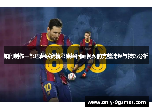 如何制作一部巴萨联赛精彩集锦回顾视频的完整流程与技巧分析