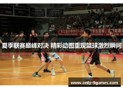 夏季联赛巅峰对决 精彩动图重现篮球激烈瞬间