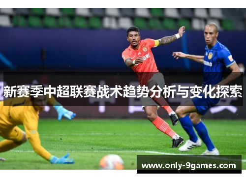 新赛季中超联赛战术趋势分析与变化探索