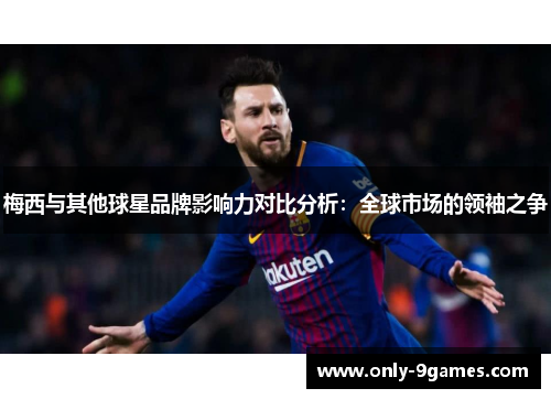 梅西与其他球星品牌影响力对比分析:全球市场的领袖之争 梅西与其他球星品牌影响力对比分析:全球市场的领袖之争