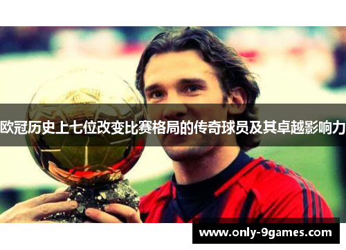 欧冠历史上七位改变比赛格局的传奇球员及其卓越影响力