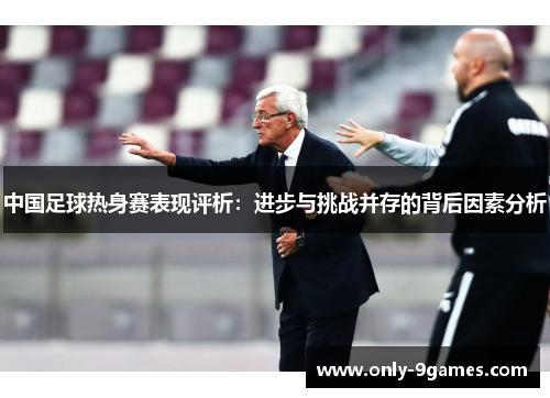 中国足球热身赛表现评析：进步与挑战并存的背后因素分析