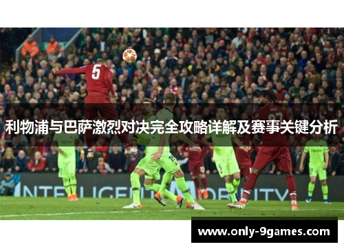 利物浦与巴萨激烈对决完全攻略详解及赛事关键分析 利物浦与巴萨激烈对决完全攻略详解及赛事关键分析