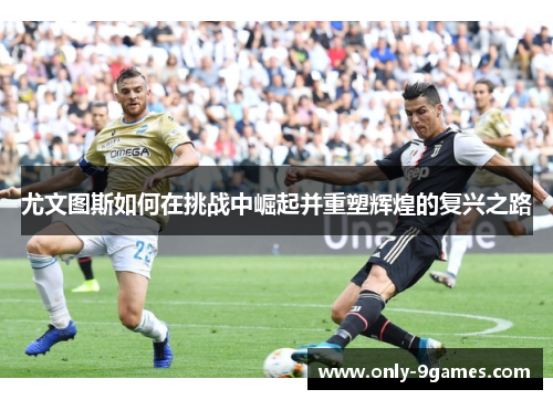 尤文图斯如何在挑战中崛起并重塑辉煌的复兴之路