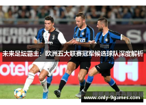 未来足坛霸主：欧洲五大联赛冠军候选球队深度解析