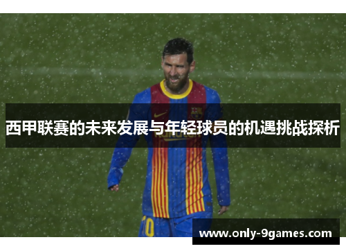 西甲联赛的未来发展与年轻球员的机遇挑战探析 西甲联赛的未来发展与年轻球员的机遇挑战探析