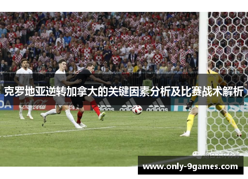 克罗地亚逆转加拿大的关键因素分析及比赛战术解析