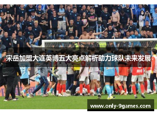 宋岳加盟大连英博五大亮点解析助力球队未来发展