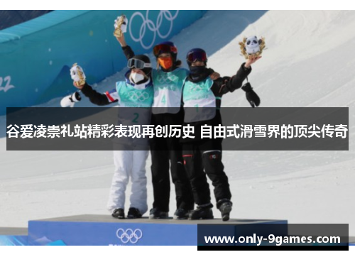 谷爱凌崇礼站精彩表现再创历史 自由式滑雪界的顶尖传奇