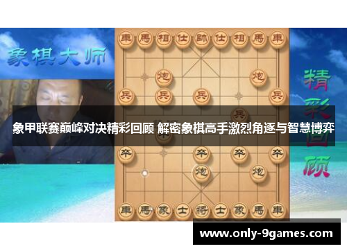 象甲联赛巅峰对决精彩回顾 解密象棋高手激烈角逐与智慧博弈