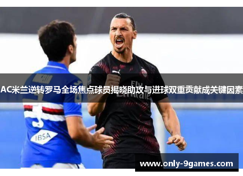 AC米兰逆转罗马全场焦点球员揭晓助攻与进球双重贡献成关键因素