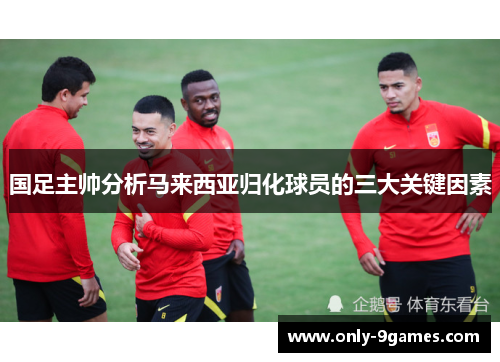 国足主帅分析马来西亚归化球员的三大关键因素