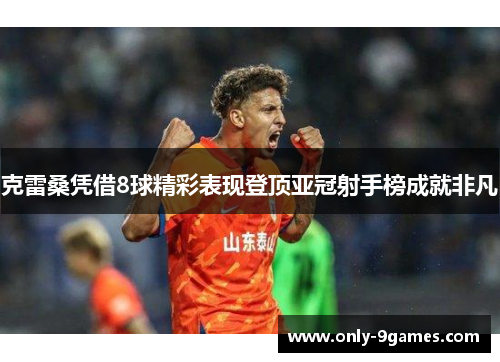克雷桑凭借8球精彩表现登顶亚冠射手榜成就非凡 克雷桑凭借8球精彩表现登顶亚冠射手榜成就非凡