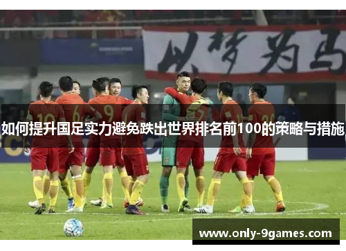 如何提升国足实力避免跌出世界排名前100的策略与措施